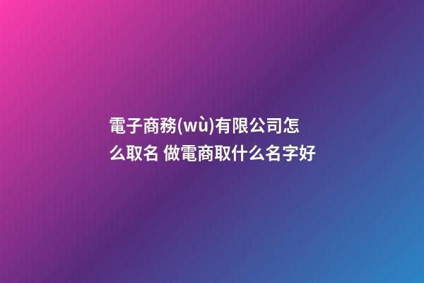 電子商務(wù)有限公司怎么取名 做電商取什么名字好
